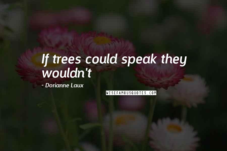 Dorianne Laux Quotes: If trees could speak they wouldn't