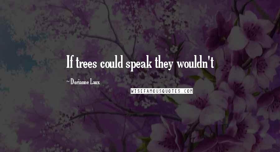 Dorianne Laux Quotes: If trees could speak they wouldn't