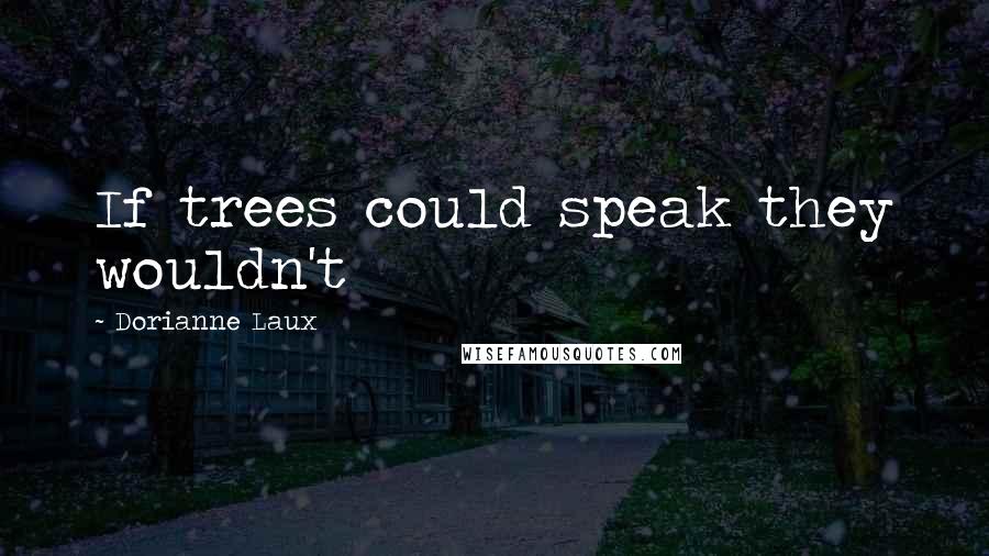 Dorianne Laux Quotes: If trees could speak they wouldn't