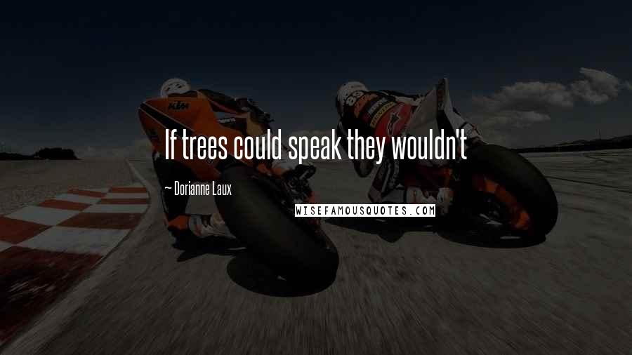 Dorianne Laux Quotes: If trees could speak they wouldn't