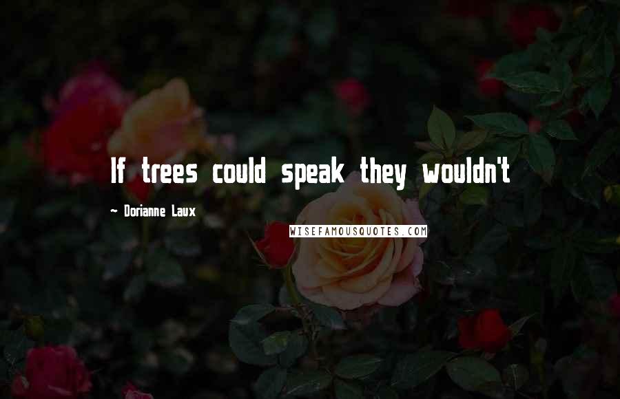 Dorianne Laux Quotes: If trees could speak they wouldn't