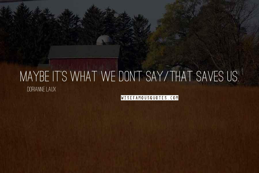 Dorianne Laux Quotes: Maybe it's what we don't say/that saves us.