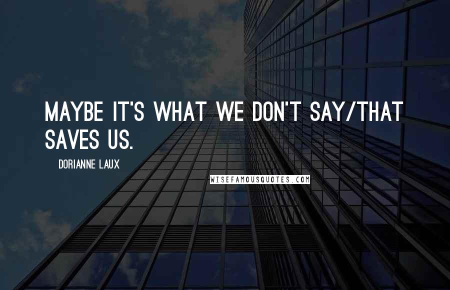 Dorianne Laux Quotes: Maybe it's what we don't say/that saves us.