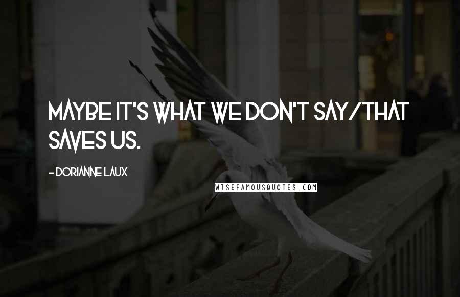 Dorianne Laux Quotes: Maybe it's what we don't say/that saves us.