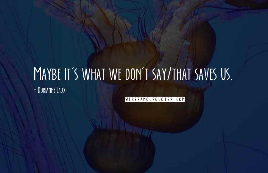 Dorianne Laux Quotes: Maybe it's what we don't say/that saves us.