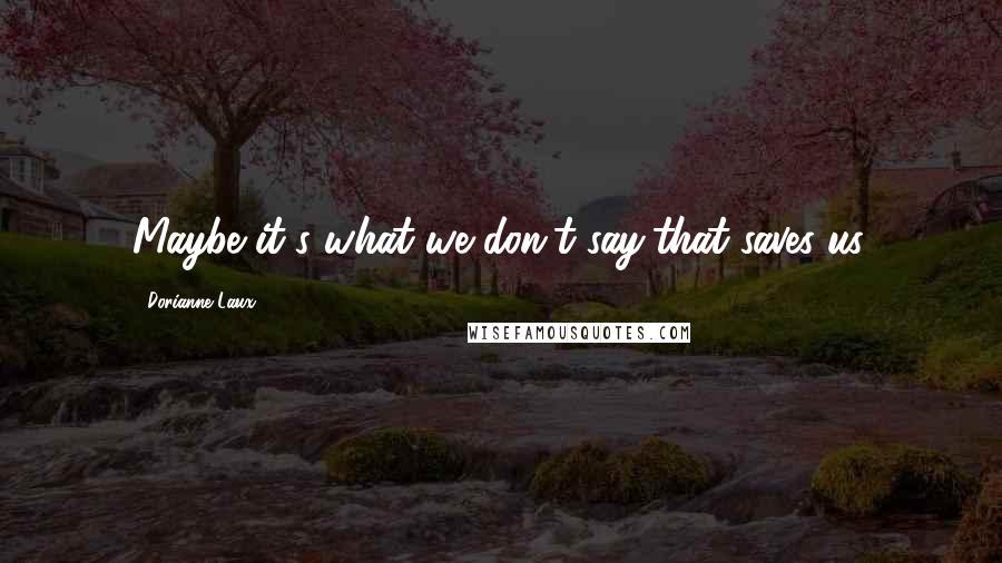 Dorianne Laux Quotes: Maybe it's what we don't say/that saves us.