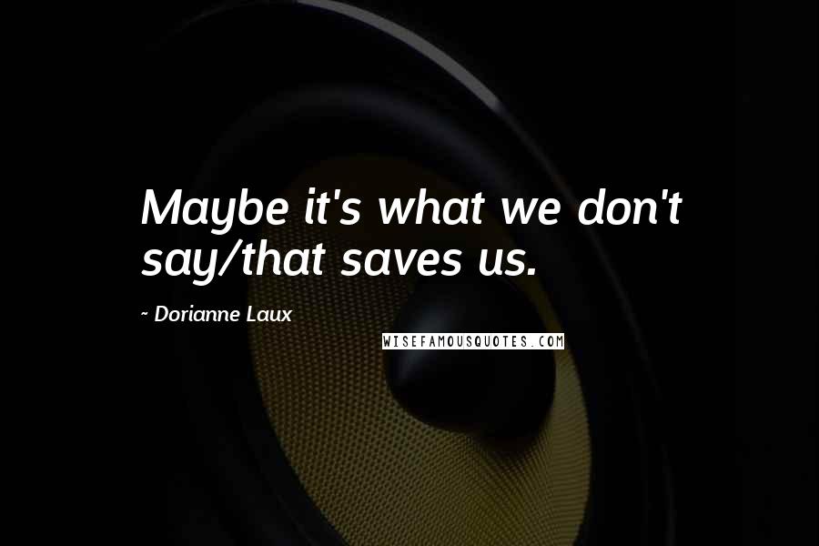 Dorianne Laux Quotes: Maybe it's what we don't say/that saves us.