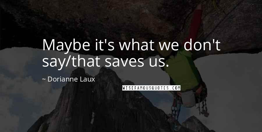 Dorianne Laux Quotes: Maybe it's what we don't say/that saves us.