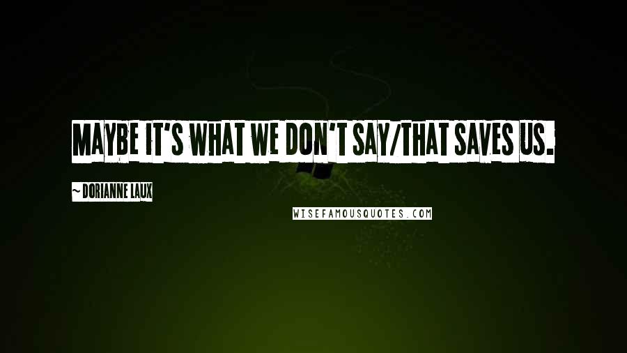 Dorianne Laux Quotes: Maybe it's what we don't say/that saves us.