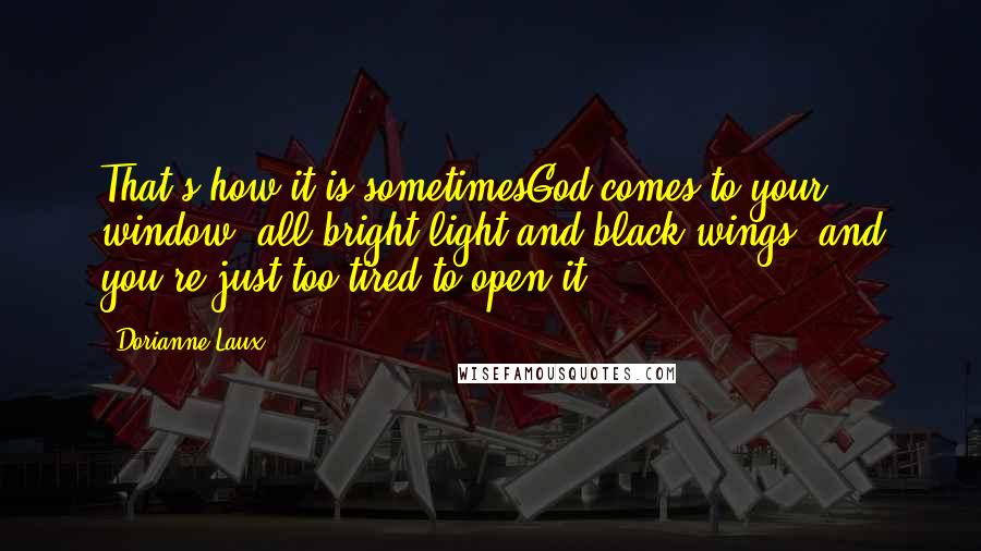 Dorianne Laux Quotes: That's how it is sometimesGod comes to your window, all bright light and black wings, and you're just too tired to open it.