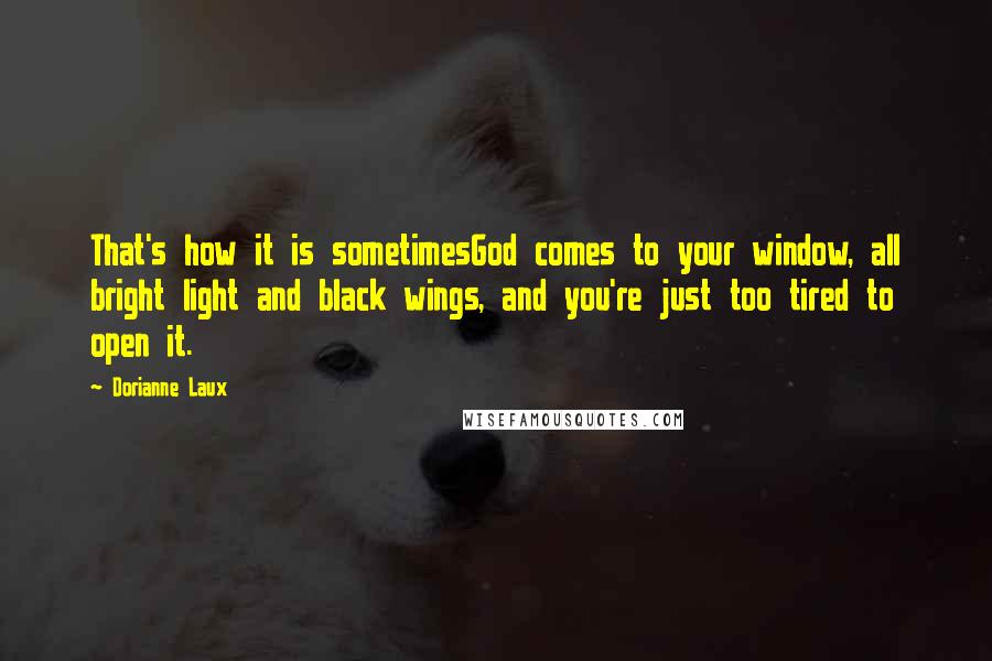 Dorianne Laux Quotes: That's how it is sometimesGod comes to your window, all bright light and black wings, and you're just too tired to open it.