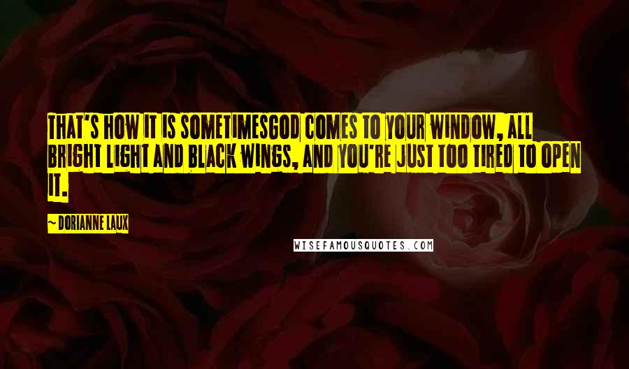 Dorianne Laux Quotes: That's how it is sometimesGod comes to your window, all bright light and black wings, and you're just too tired to open it.