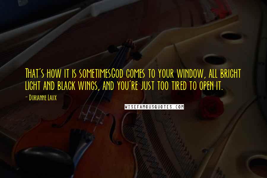 Dorianne Laux Quotes: That's how it is sometimesGod comes to your window, all bright light and black wings, and you're just too tired to open it.