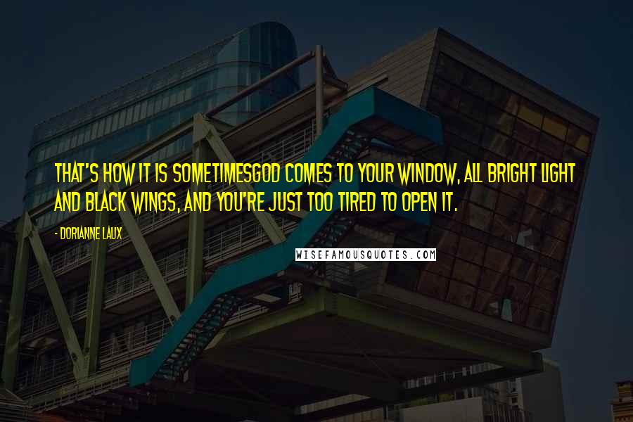 Dorianne Laux Quotes: That's how it is sometimesGod comes to your window, all bright light and black wings, and you're just too tired to open it.