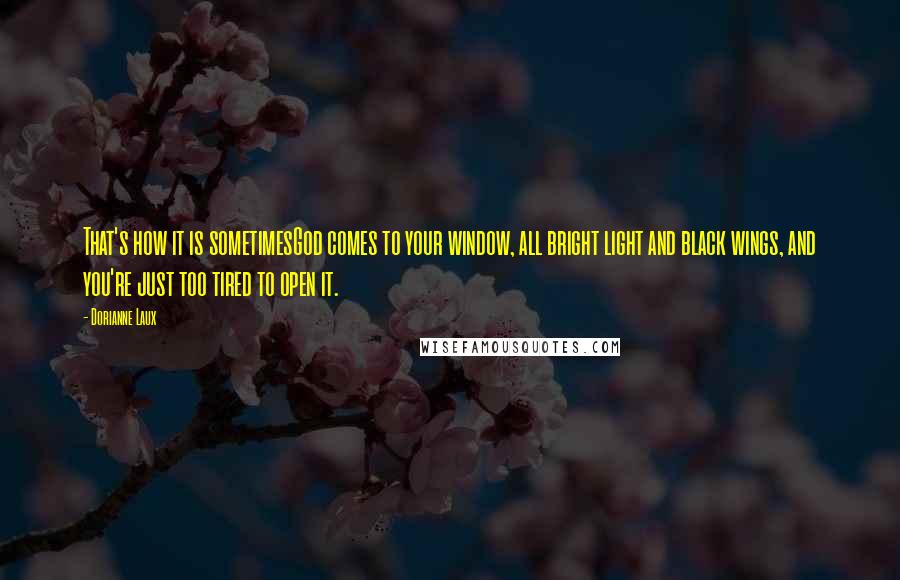 Dorianne Laux Quotes: That's how it is sometimesGod comes to your window, all bright light and black wings, and you're just too tired to open it.