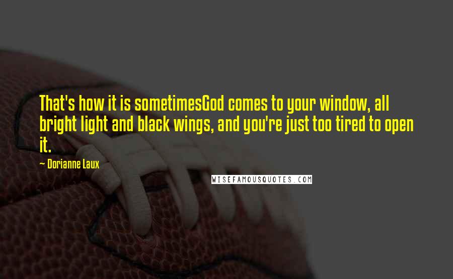 Dorianne Laux Quotes: That's how it is sometimesGod comes to your window, all bright light and black wings, and you're just too tired to open it.