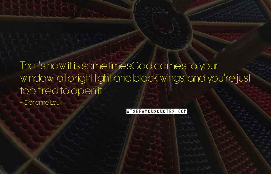 Dorianne Laux Quotes: That's how it is sometimesGod comes to your window, all bright light and black wings, and you're just too tired to open it.