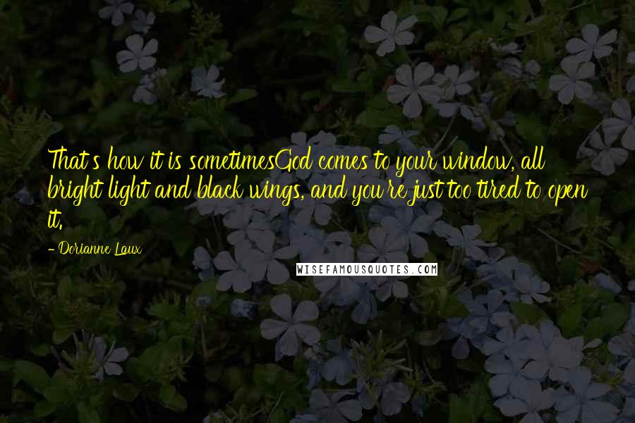 Dorianne Laux Quotes: That's how it is sometimesGod comes to your window, all bright light and black wings, and you're just too tired to open it.