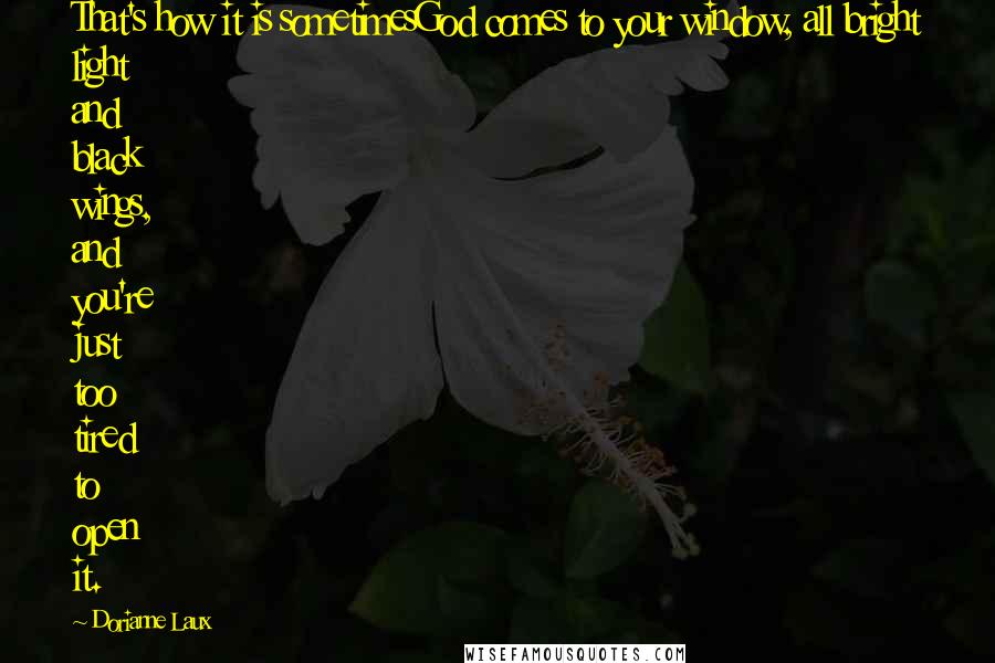 Dorianne Laux Quotes: That's how it is sometimesGod comes to your window, all bright light and black wings, and you're just too tired to open it.