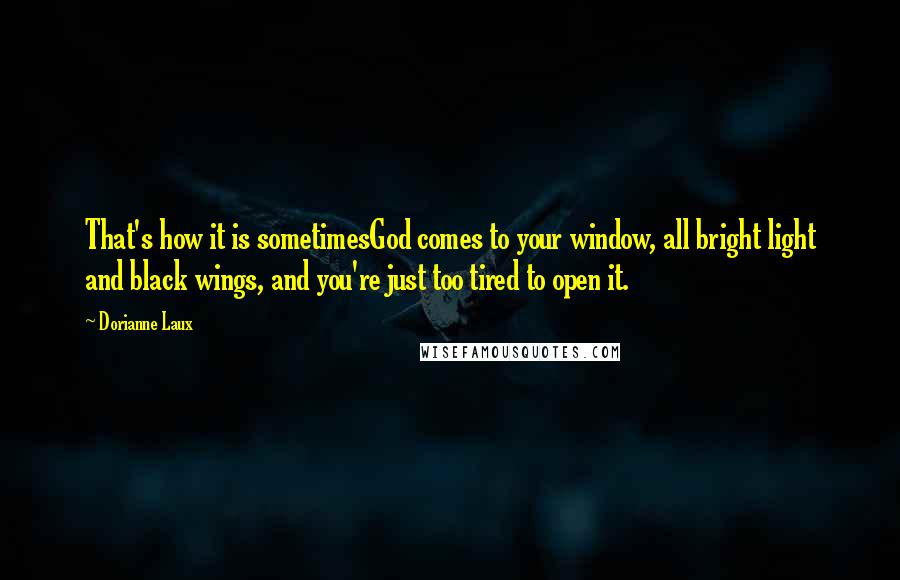 Dorianne Laux Quotes: That's how it is sometimesGod comes to your window, all bright light and black wings, and you're just too tired to open it.