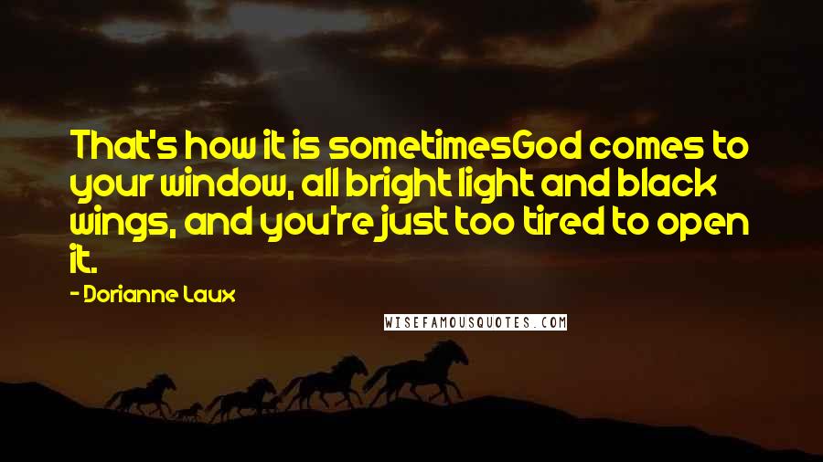 Dorianne Laux Quotes: That's how it is sometimesGod comes to your window, all bright light and black wings, and you're just too tired to open it.