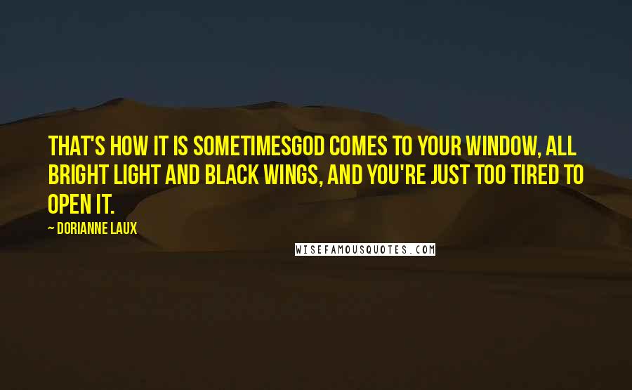 Dorianne Laux Quotes: That's how it is sometimesGod comes to your window, all bright light and black wings, and you're just too tired to open it.