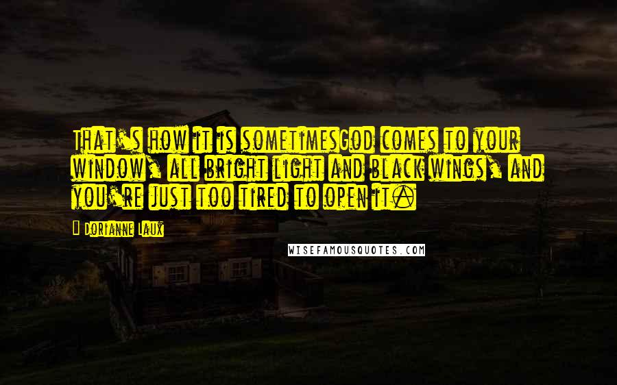 Dorianne Laux Quotes: That's how it is sometimesGod comes to your window, all bright light and black wings, and you're just too tired to open it.