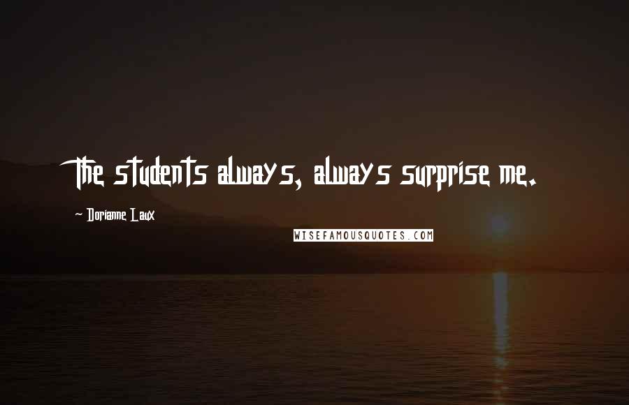 Dorianne Laux Quotes: The students always, always surprise me.