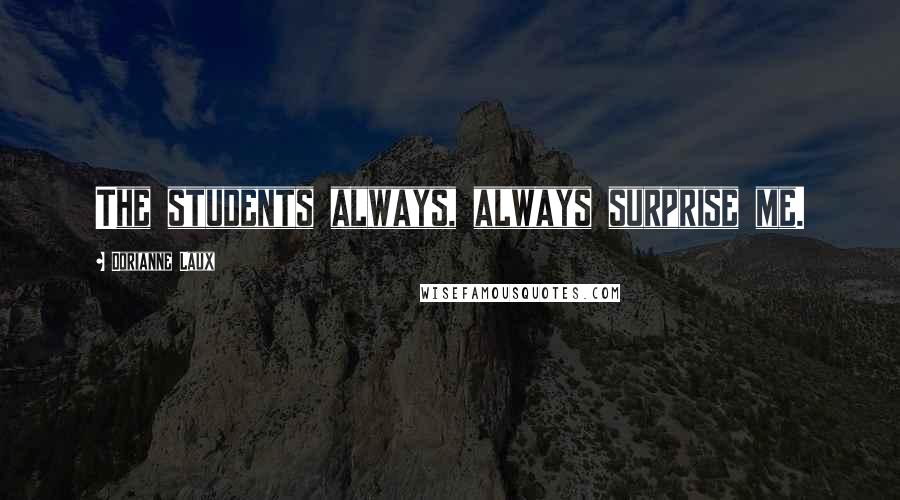 Dorianne Laux Quotes: The students always, always surprise me.