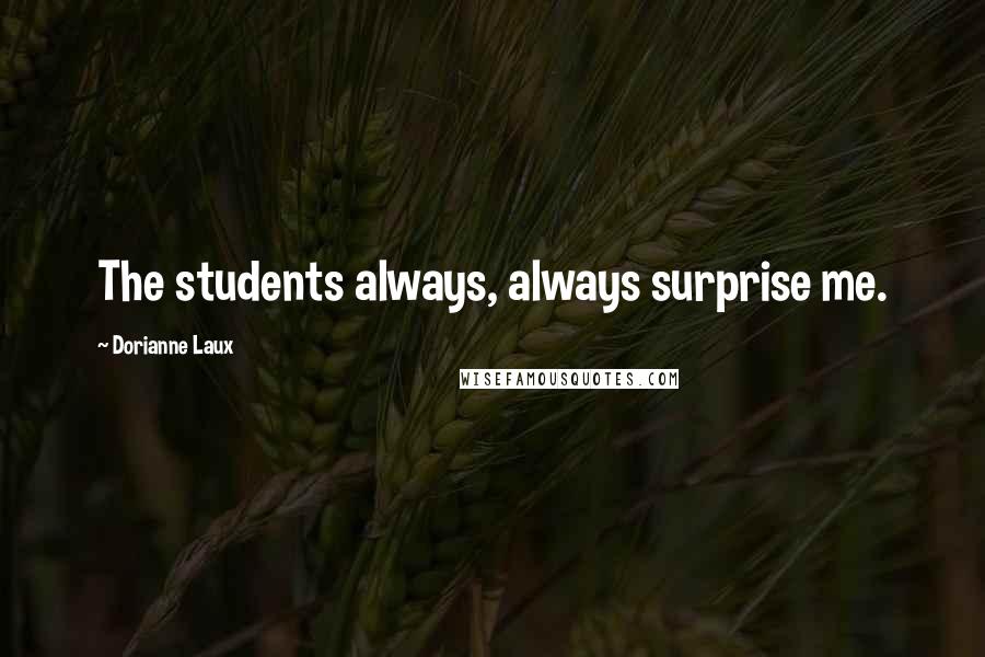 Dorianne Laux Quotes: The students always, always surprise me.