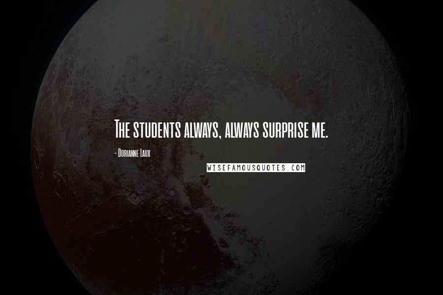 Dorianne Laux Quotes: The students always, always surprise me.