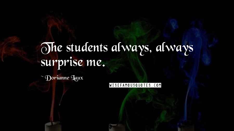 Dorianne Laux Quotes: The students always, always surprise me.