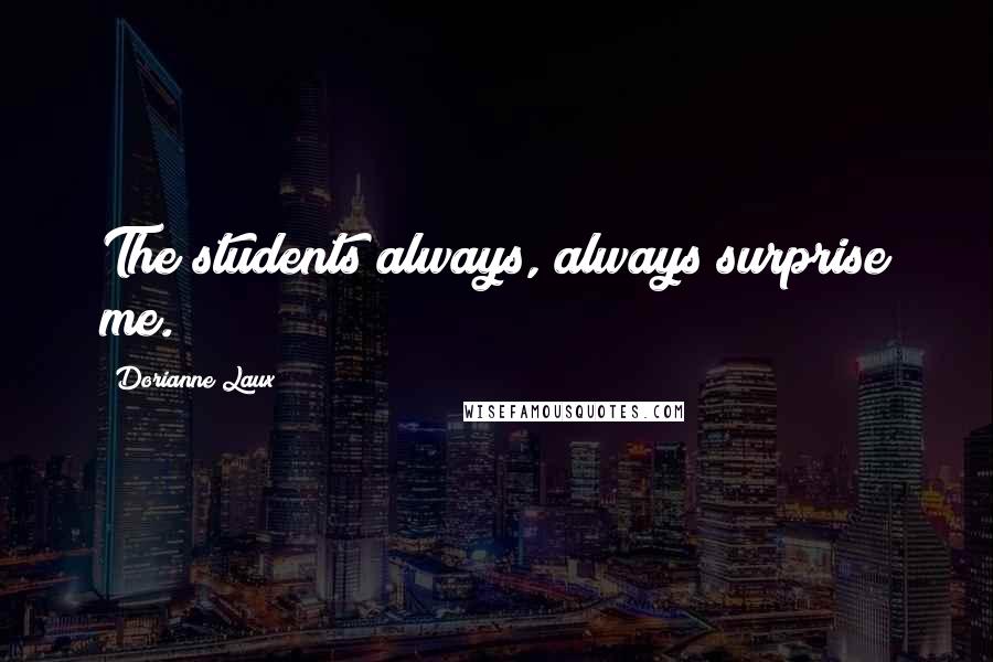 Dorianne Laux Quotes: The students always, always surprise me.