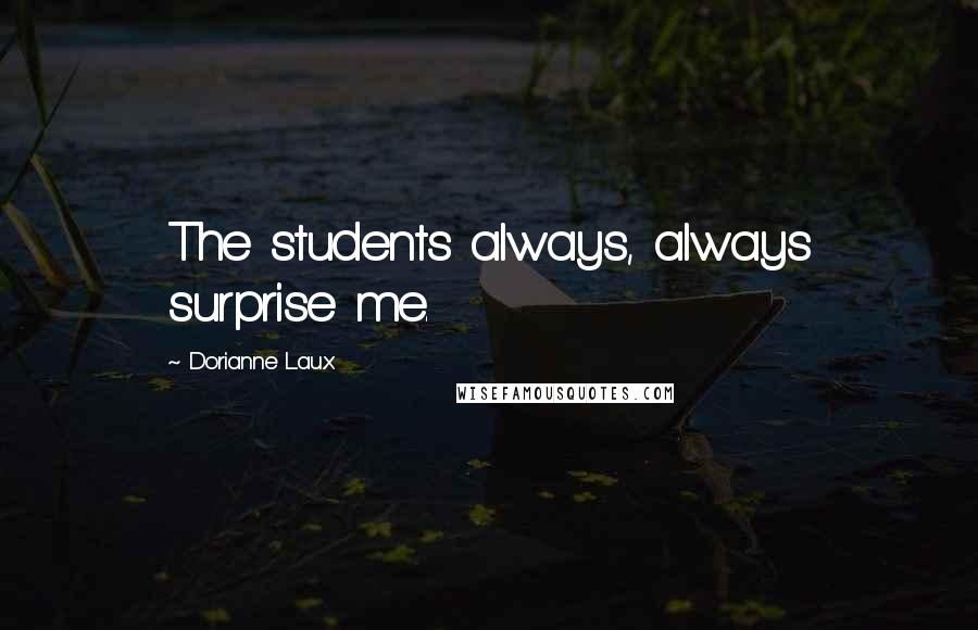 Dorianne Laux Quotes: The students always, always surprise me.