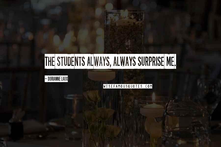 Dorianne Laux Quotes: The students always, always surprise me.