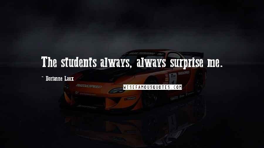 Dorianne Laux Quotes: The students always, always surprise me.