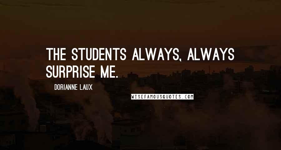 Dorianne Laux Quotes: The students always, always surprise me.