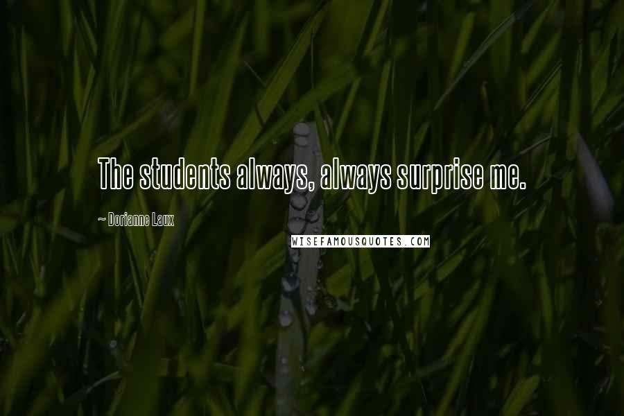 Dorianne Laux Quotes: The students always, always surprise me.