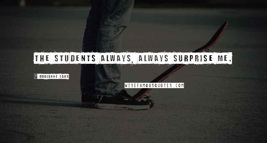 Dorianne Laux Quotes: The students always, always surprise me.