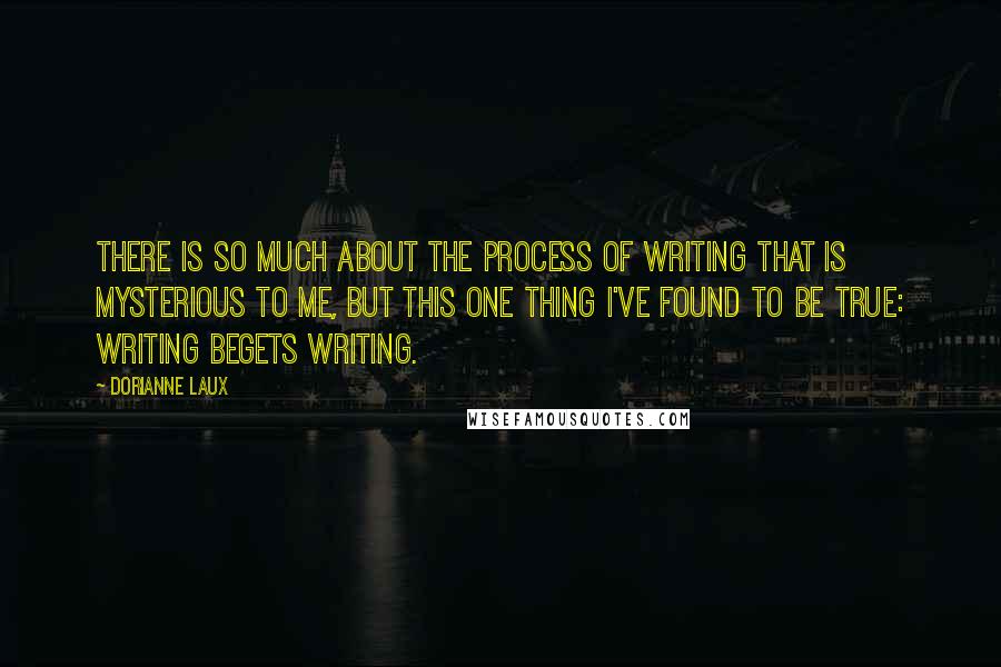 Dorianne Laux Quotes: There is so much about the process of writing that is mysterious to me, but this one thing I've found to be true: writing begets writing.