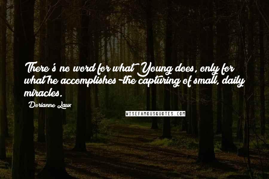 Dorianne Laux Quotes: There's no word for what Young does, only for what he accomplishes-the capturing of small, daily miracles.