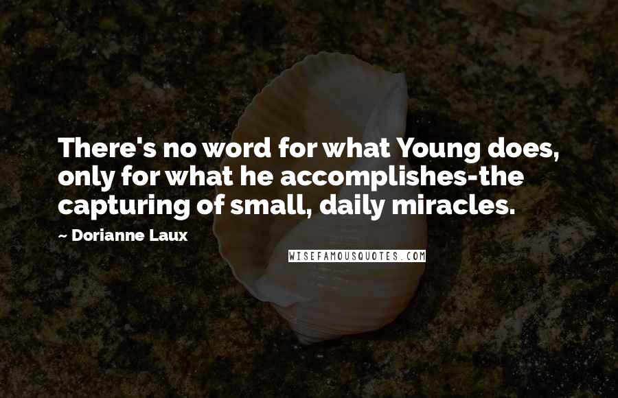 Dorianne Laux Quotes: There's no word for what Young does, only for what he accomplishes-the capturing of small, daily miracles.