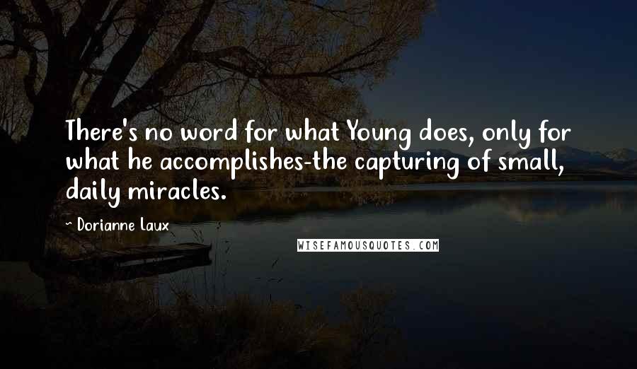 Dorianne Laux Quotes: There's no word for what Young does, only for what he accomplishes-the capturing of small, daily miracles.