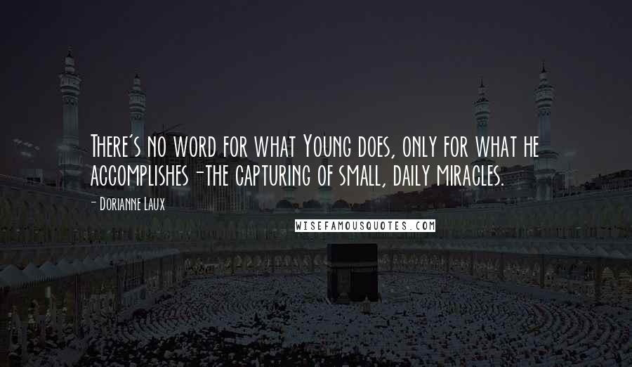 Dorianne Laux Quotes: There's no word for what Young does, only for what he accomplishes-the capturing of small, daily miracles.