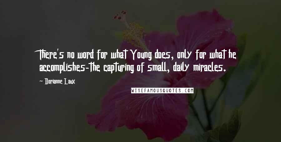 Dorianne Laux Quotes: There's no word for what Young does, only for what he accomplishes-the capturing of small, daily miracles.