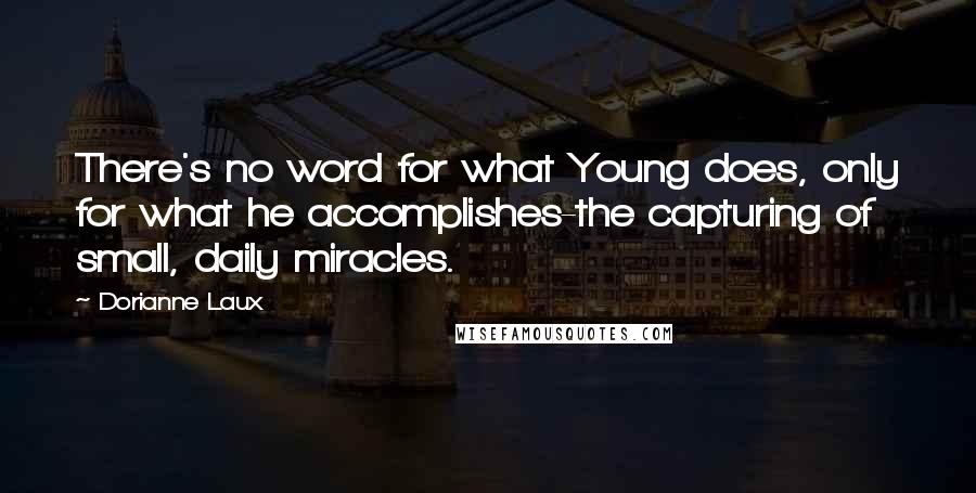 Dorianne Laux Quotes: There's no word for what Young does, only for what he accomplishes-the capturing of small, daily miracles.