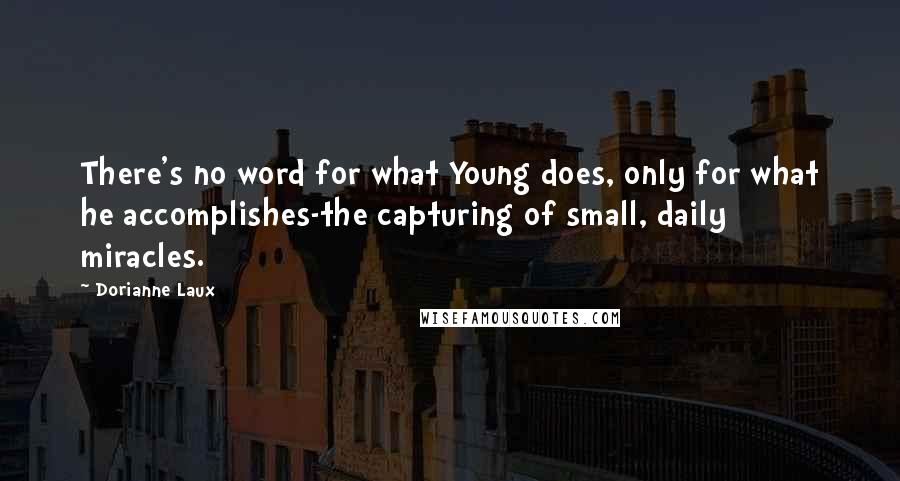 Dorianne Laux Quotes: There's no word for what Young does, only for what he accomplishes-the capturing of small, daily miracles.