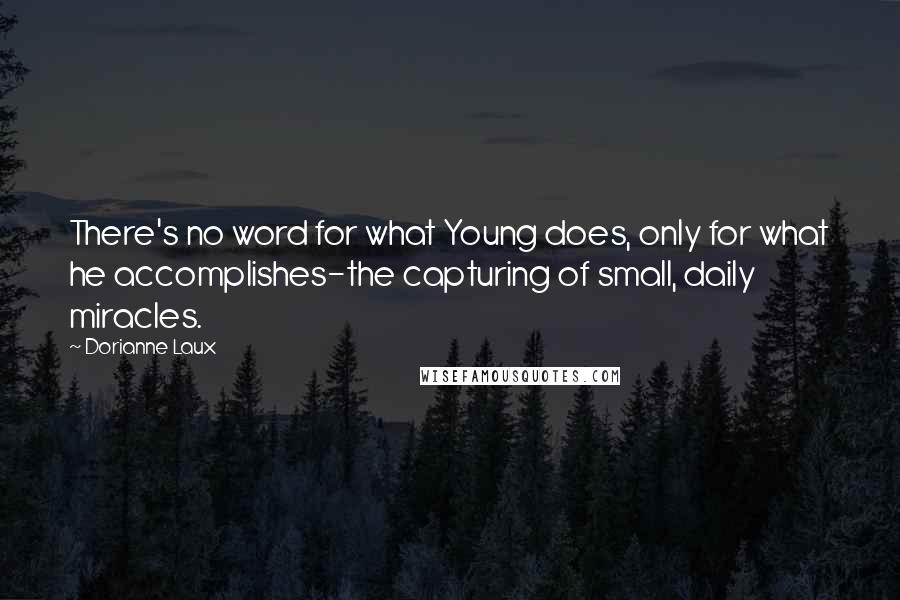 Dorianne Laux Quotes: There's no word for what Young does, only for what he accomplishes-the capturing of small, daily miracles.