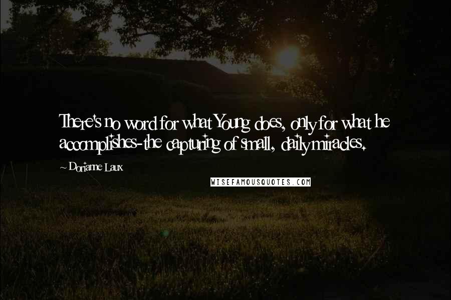 Dorianne Laux Quotes: There's no word for what Young does, only for what he accomplishes-the capturing of small, daily miracles.