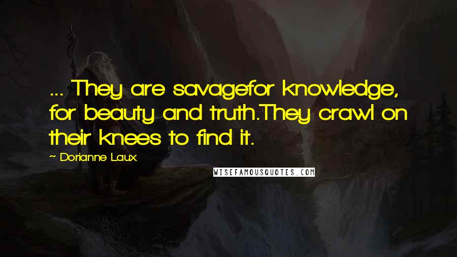 Dorianne Laux Quotes: ... They are savagefor knowledge, for beauty and truth.They crawl on their knees to find it.